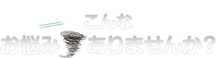 こんなお悩みはありませんか？